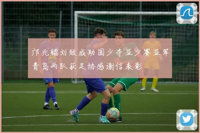邝兆镭刘致成助国少夺亚少赛亚军青岛两队获足协感谢信表彰
