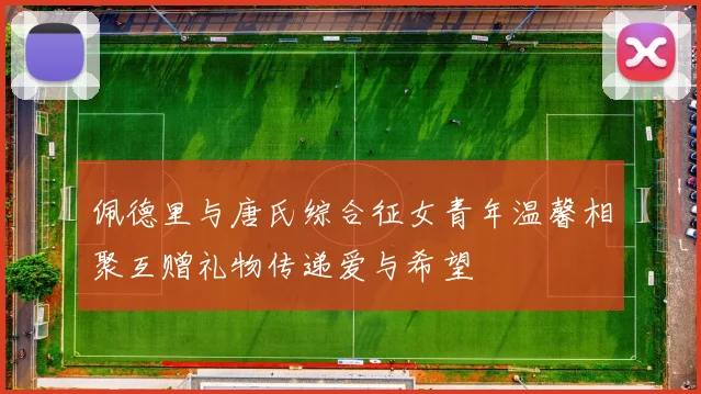 佩德里与唐氏综合征女青年温馨相聚互赠礼物传递爱与希望