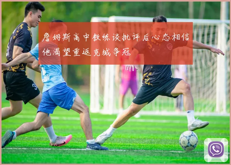 詹姆斯高中教练谈批评后心态相信他渴望重返克城争冠