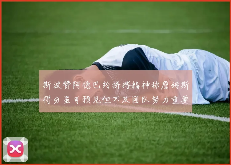斯波赞阿德巴约拼搏精神称詹姆斯得分虽可预见但不及团队努力重要