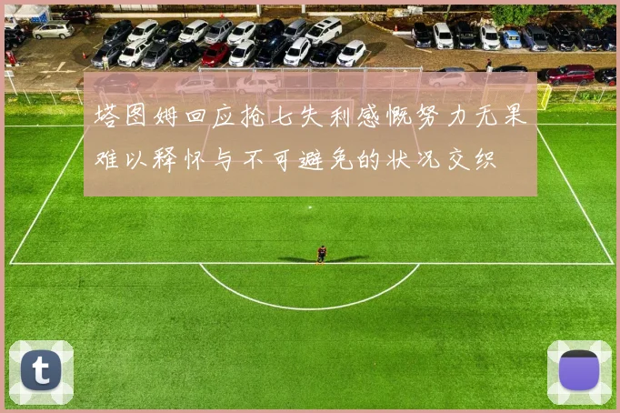 塔图姆回应抢七失利感慨努力无果难以释怀与不可避免的状况交织