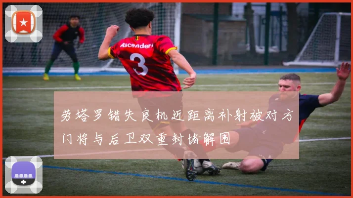 劳塔罗错失良机近距离补射被对方门将与后卫双重封堵解围