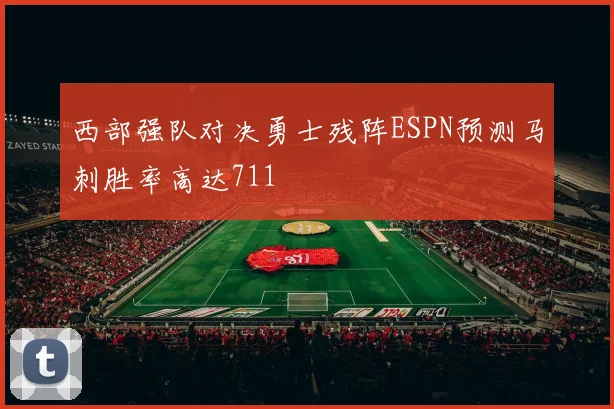 西部强队对决勇士残阵ESPN预测马刺胜率高达711