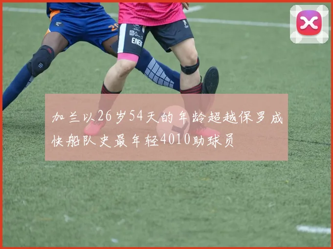 加兰以26岁54天的年龄超越保罗成快船队史最年轻4010助球员