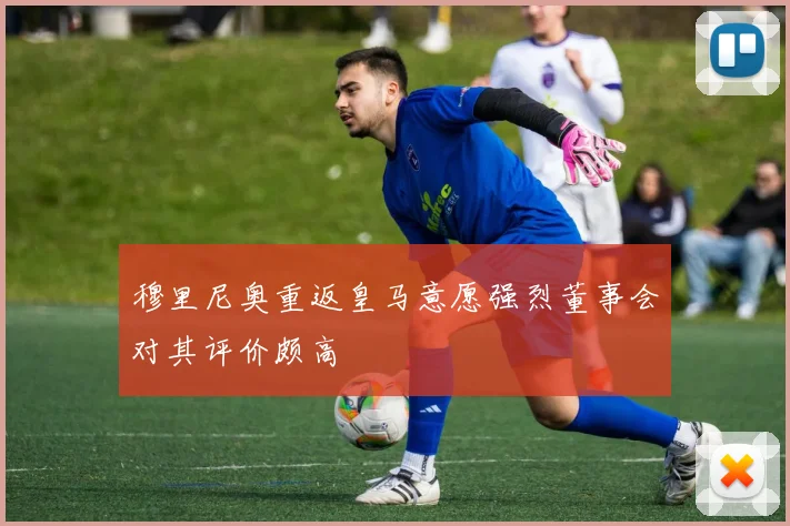穆里尼奥重返皇马意愿强烈董事会对其评价颇高