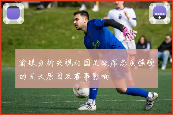 渝媒分析央视对国足缺席态度强硬的五大原因及赛事影响