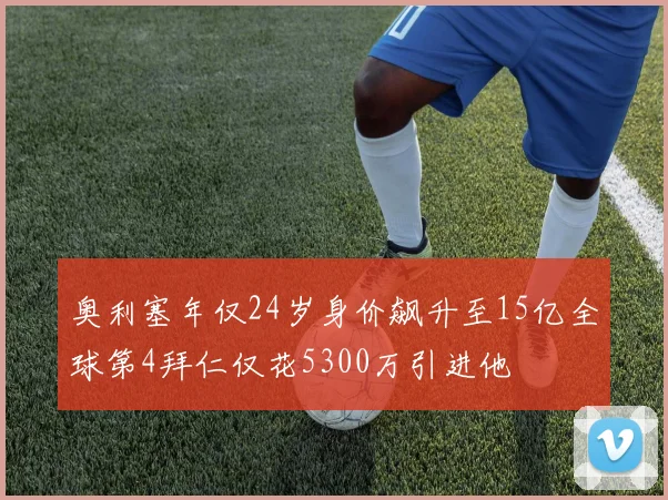奥利塞年仅24岁身价飙升至15亿全球第4拜仁仅花5300万引进他