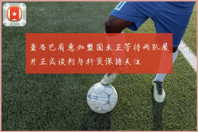 查洛巴有意加盟国米正等待两队展开正式谈判与科莫保持关注