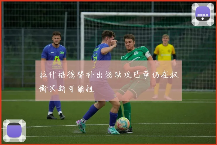 拉什福德替补出场助攻巴萨仍在权衡买断可能性