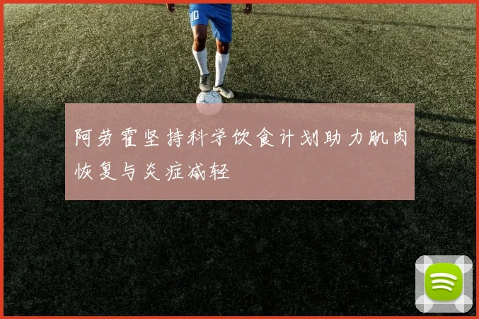 阿劳霍坚持科学饮食计划助力肌肉恢复与炎症减轻