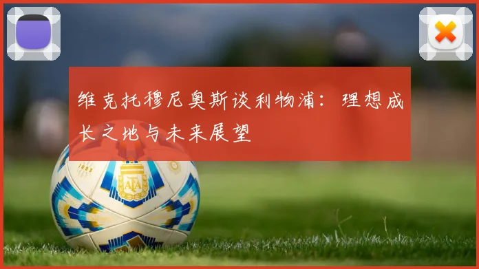 维克托穆尼奥斯谈利物浦：理想成长之地与未来展望