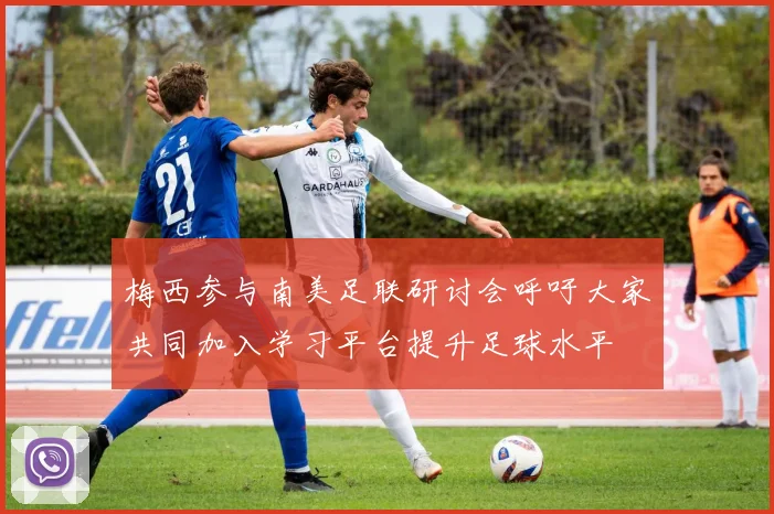 梅西参与南美足联研讨会呼吁大家共同加入学习平台提升足球水平