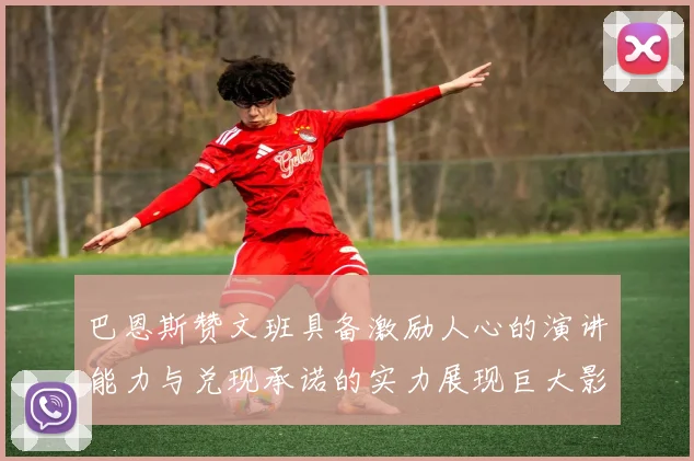 巴恩斯赞文班具备激励人心的演讲能力与兑现承诺的实力展现巨大影响力